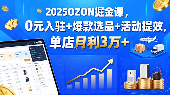2025OZON掘金课，0元入驻+爆款选品+活动提效，单店月利3万+-鑫梵淘