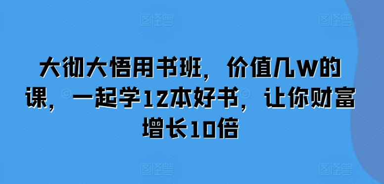 大彻大悟用书班，价值几W的课，一起学12本好书，让你财富增长10倍-鑫梵淘