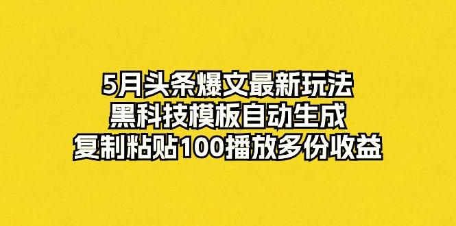 5月头条爆文最新玩法，黑科技模板自动生成，复制粘贴100播放多份收益-鑫梵淘
