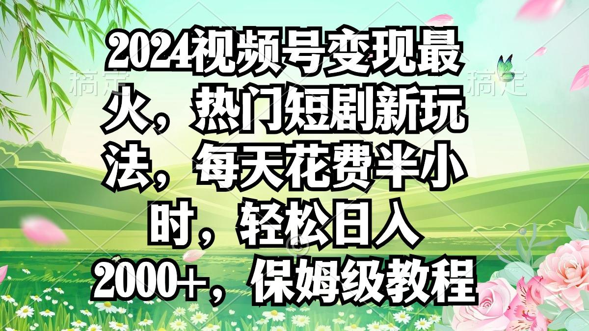 2024视频号变现最火，热门短剧新玩法，每天花费半小时，轻松日入2000+，...-鑫梵淘