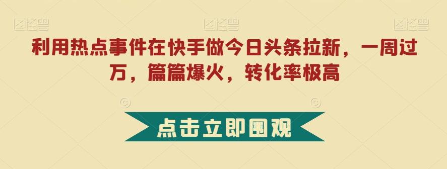 利用热点事件在快手做今日头条拉新，一周过万，篇篇爆火，转化率极高【揭秘】-鑫梵淘