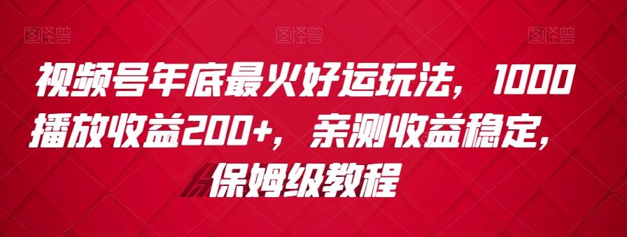 视频号年底最火好运玩法，1000播放收益200+，亲测收益稳定，保姆级教程-鑫梵淘