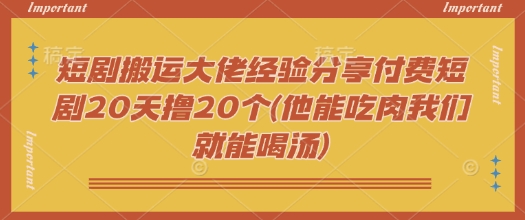 短剧搬运大佬经验分享付费短剧20天撸20个(他能吃肉我们就能喝汤)-鑫梵淘