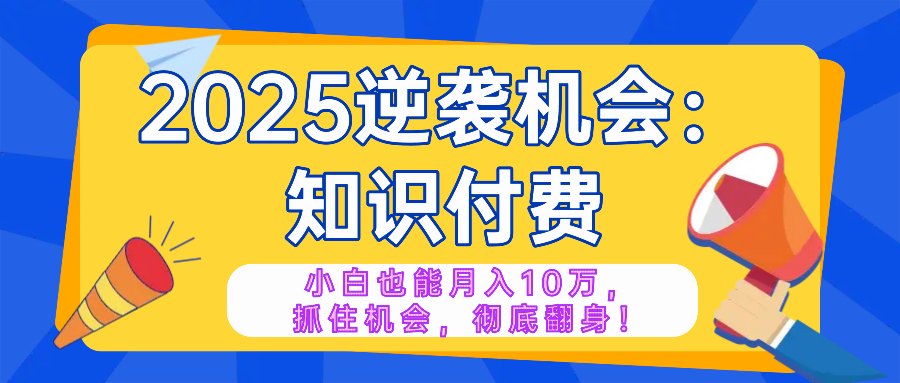 2025逆袭项目——知识付费，小白也能月入10万年入百万，抓住机会彻底翻...-鑫梵淘
