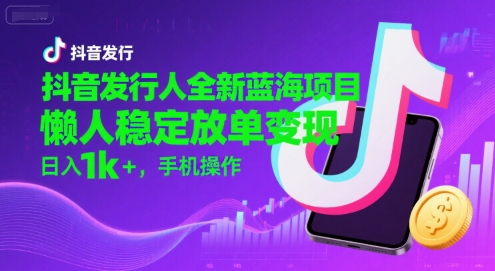 抖音发行人全新蓝海项目，懒人稳定放单变现,，日入1k+，手机操作【揭秘】-鑫梵淘