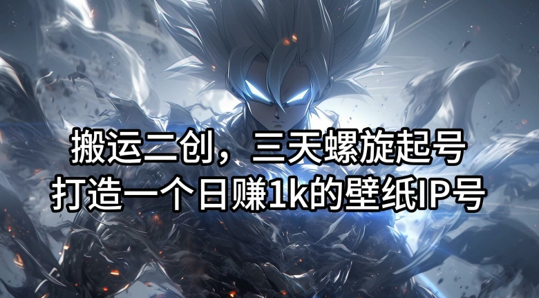 搬运二创，三天螺旋起号，打造一个日赚1k的壁纸IP号【揭秘】-鑫梵淘