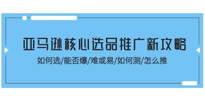 亚马逊核心选品推广新攻略！如何选/能否爆/难或易/如何测/怎么推-鑫梵淘