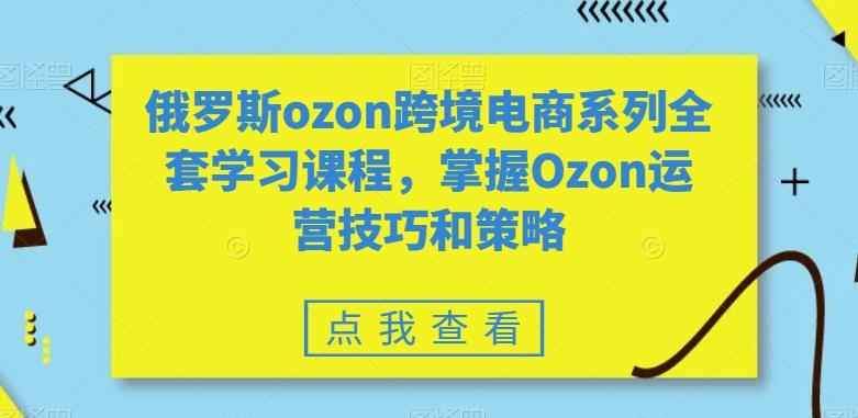 俄罗斯ozon跨境电商系列全套学习课程，掌握Ozon运营技巧和策略-鑫梵淘