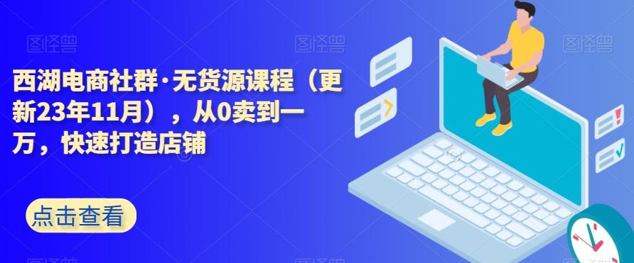 西湖电商社群·无货源课程（更新23年11月），从0卖到一万，快速打造店铺-鑫梵淘