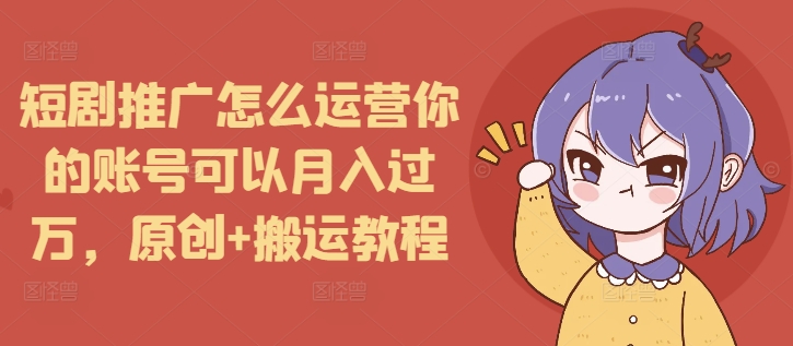 短剧推广怎么运营你的账号可以月入过万，原创+搬运教程-鑫梵淘