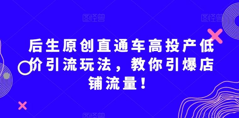 后生原创直通车高投产低价引流玩法，教你引爆店铺流量！-鑫梵淘