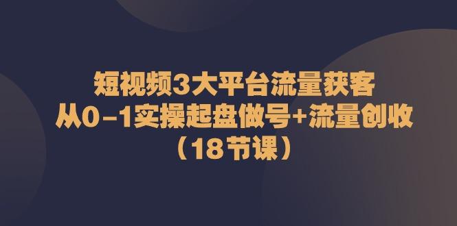 短视频3大平台流量获客：从0-1实操起盘做号+流量创收(18节课)-鑫梵淘