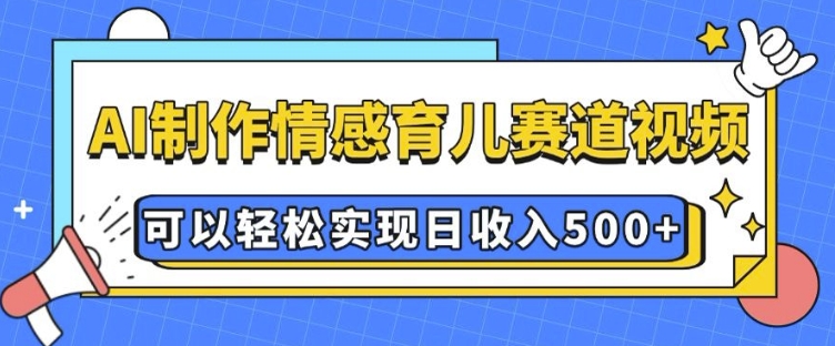 AI 制作情感育儿赛道视频，可以轻松实现日收入5张【揭秘】-鑫梵淘