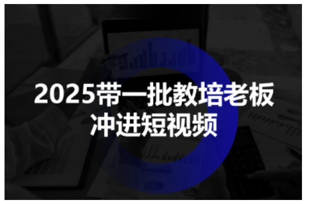 2025带一批教培老板冲进短视频，全方位助力教培人掌握短视频招生技能-鑫梵淘