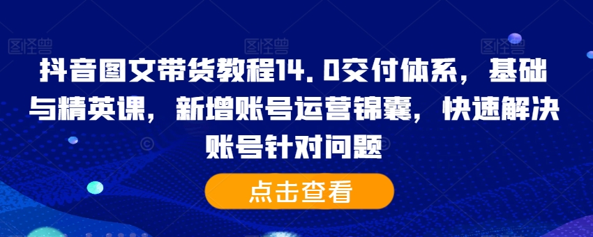 抖音图文带货教程14.0交付体系，基础与精英课，新增账号运营锦囊，快速解决账号针对问题-鑫梵淘