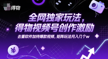 全网独家玩法，得物视频号创作激励 去重软件加持爆款视频，矩阵玩法月入几个w【揭秘】-鑫梵淘