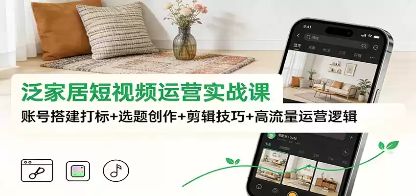 泛家居短视频运营实战课：账号搭建打标+选题创作+剪辑技巧+高流量运营逻辑-鑫梵淘