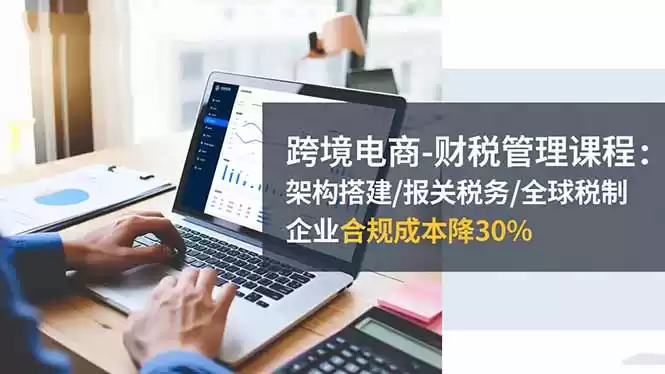 跨境电商-财税管理课程：架构搭建/报关税务/全球税制，企业合规成本降30%-鑫梵淘