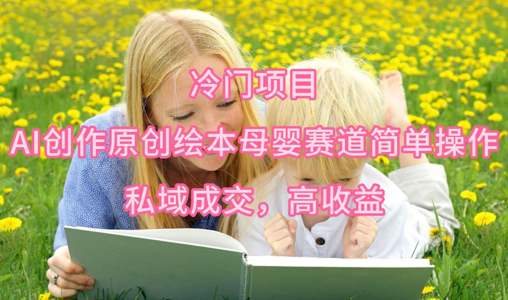 (9726期)冷门项目，AI创作原创绘本母婴赛道简单操作，私域成交，高收益-鑫梵淘