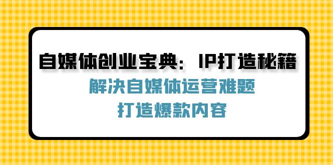 自媒体创业宝典：IP打造秘籍：解决自媒体运营难题，打造爆款内容-鑫梵淘