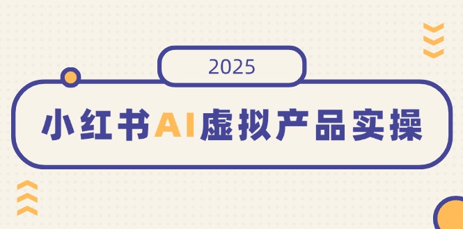 小红书AI虚拟产品实操，开店、发布、提高销量，细节决定成败，月入5位数-鑫梵淘