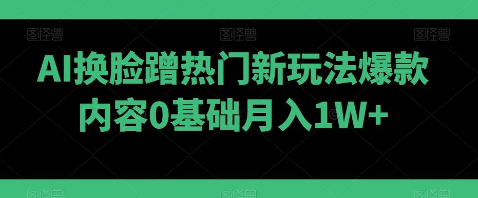 AI换脸蹭热门新玩法爆款内容0基础月入1W+-鑫梵淘