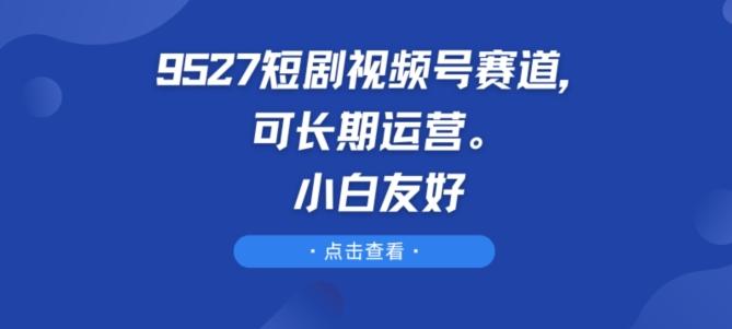 9527短剧视频号赛道，可长期运营，小白友好【揭秘】-鑫梵淘
