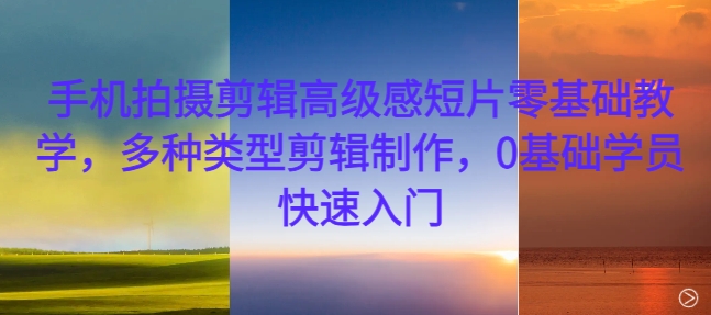 手机拍摄剪辑高级感短片零基础教学，多种类型剪辑制作，0基础学员快速入门-鑫梵淘