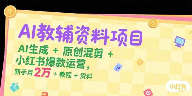 AI教辅资料项目，AI生成+原创混剪+小红书爆款运营，新手月入2万+教程+资料-鑫梵淘