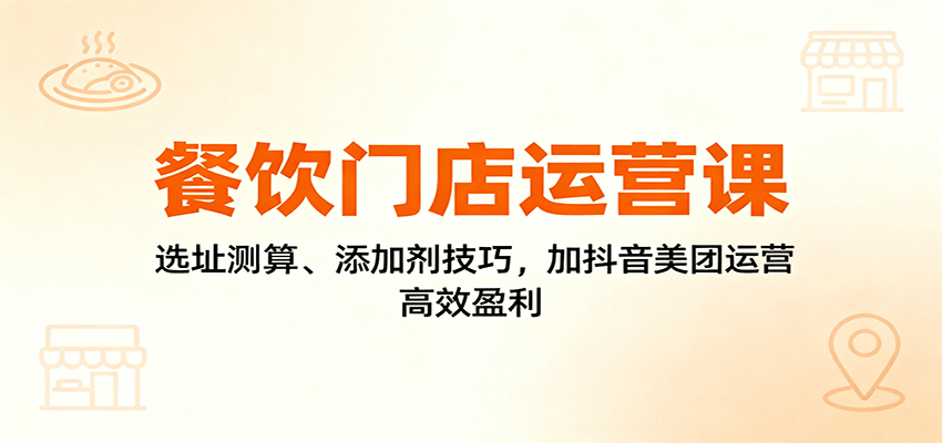 餐饮门店运营课：选址测算、添加剂技巧，加抖音美团运营，高效盈利-鑫梵淘