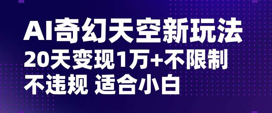 AI奇幻天空，20天变现五位数玩法，不限制不违规不封号玩法，适合小白操作【揭秘】-鑫梵淘
