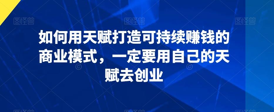 如何用天赋打造可持续赚钱的商业模式，一定要用自己的天赋去创业-鑫梵淘