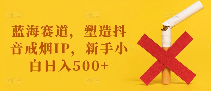 蓝海赛道，塑造抖音戒烟IP，新手小白日入500+【揭秘】-鑫梵淘