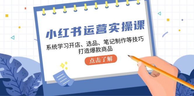 小红书运营实操课，系统学习开店、选品、笔记制作等技巧，打造爆款商品-鑫梵淘