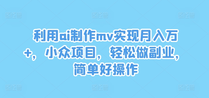 利用ai制作mv实现月入万+，小众项目，轻松做副业，简单好操作【揭秘】-鑫梵淘
