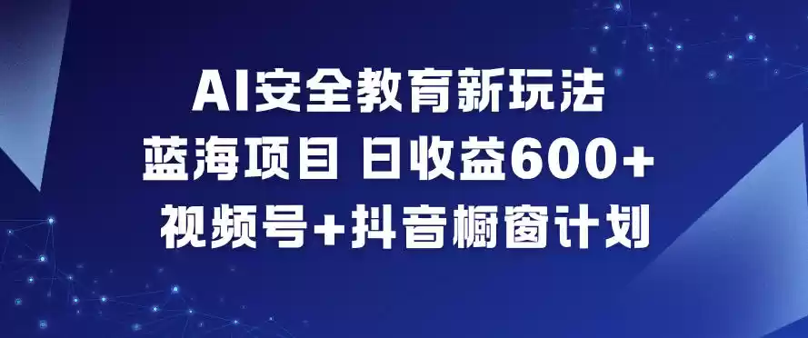 AI安全教育新玩法，蓝海项目，日收益6张+，视频号+抖音橱窗计划-鑫梵淘