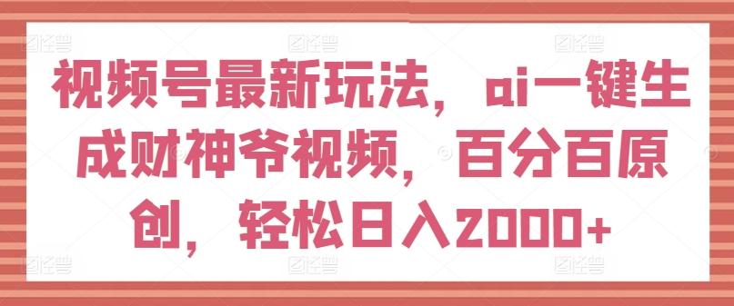 视频号最新玩法，ai一键生成财神爷视频，百分百原创，轻松日入2000+【揭秘】-鑫梵淘