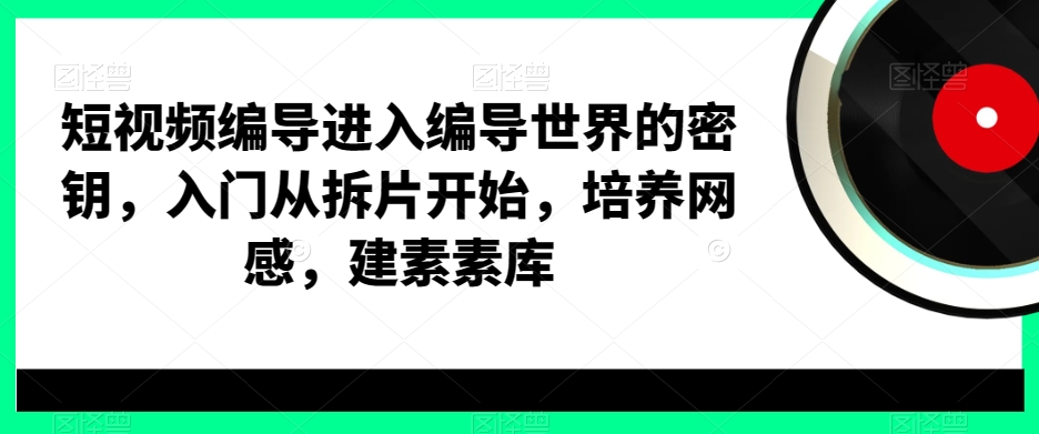 短视频编导进入编导世界的密钥，入门从拆片开始，培养网感，建素素库-鑫梵淘