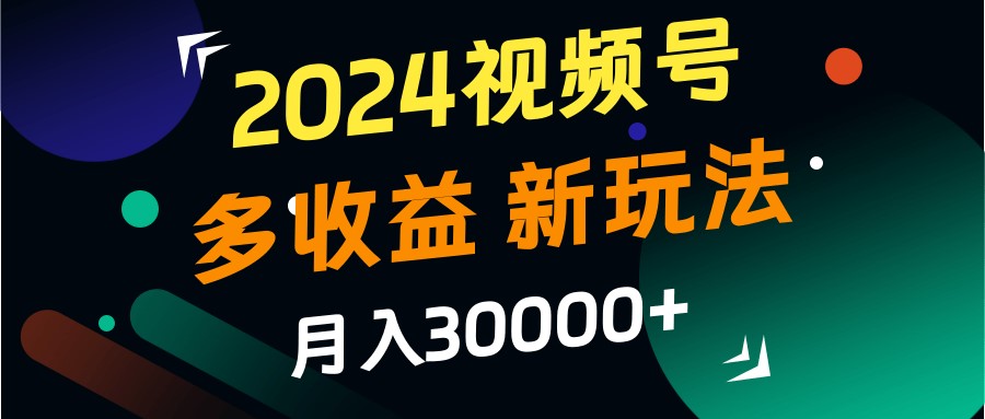 2024视频号多收益的新玩法，月入3w+，新手小白都能简单上手！-鑫梵淘