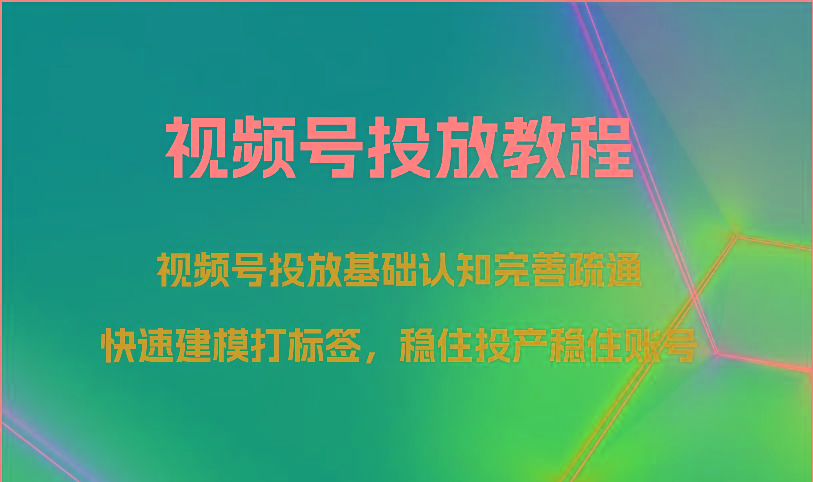 视频号投放教程-视频号投放基础认知完善疏通，快速建模打标签，稳住投产稳住账号-鑫梵淘