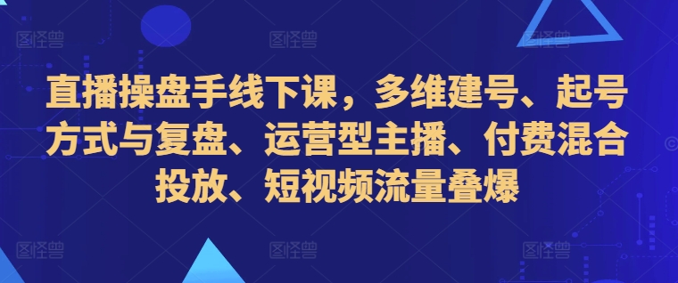 直播操盘手线下课，多维建号、起号方式与复盘、运营型主播、付费混合投放、短视频流量叠爆-鑫梵淘