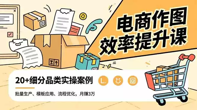 电商作图效率提升课，批量生产、模板应用、流程优化，20+细分品类实操案例，月赚3万-鑫梵淘