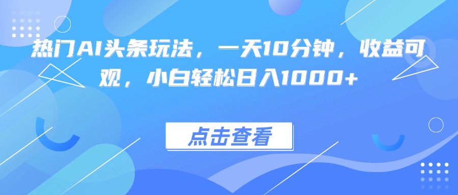 热门AI头条玩法，一天10分钟，收益可观，小白轻松日入1000+-鑫梵淘