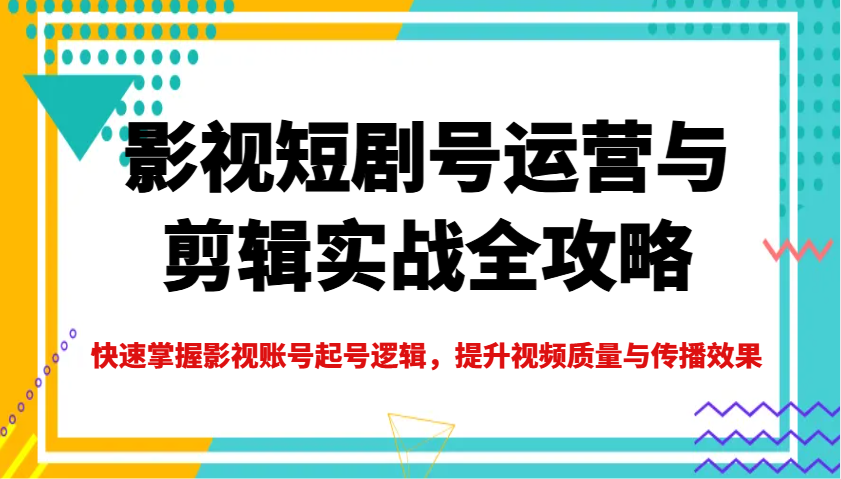 影视短剧号运营与剪辑实战全攻略，快速掌握影视账号起号逻辑，提升视频质量与传播效果-鑫梵淘