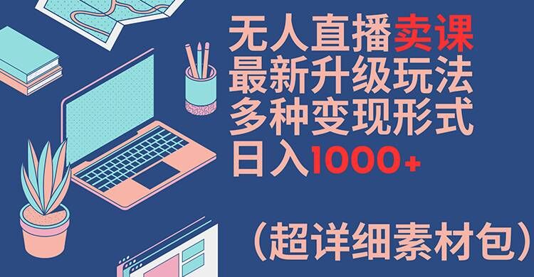 无人直播卖课最新升级玩法，多种变现形式，日入1000+(超详细素材包)【揭秘】-鑫梵淘