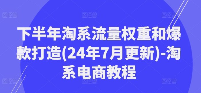 下半年淘系流量权重和爆款打造(24年7月更新)-淘系电商教程-鑫梵淘