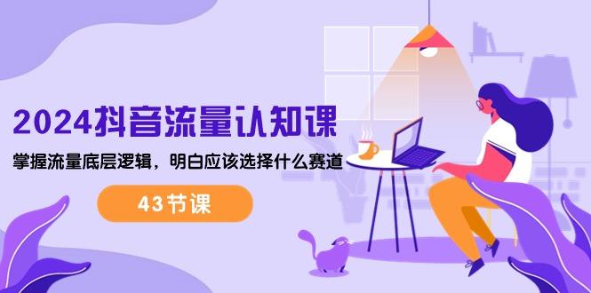 2024抖音流量·认知课：掌握流量底层逻辑，明白应该选择什么赛道 (43节课-鑫梵淘