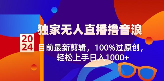 2024独家无人直播撸音浪，目前最新剪辑，100%过原创，轻松上手日入1000+-鑫梵淘