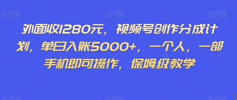 外面收1280元，视频号创作分成计划，单日入账5000+，一个人，一部手机即可操作，保姆级教学【揭秘】-鑫梵淘