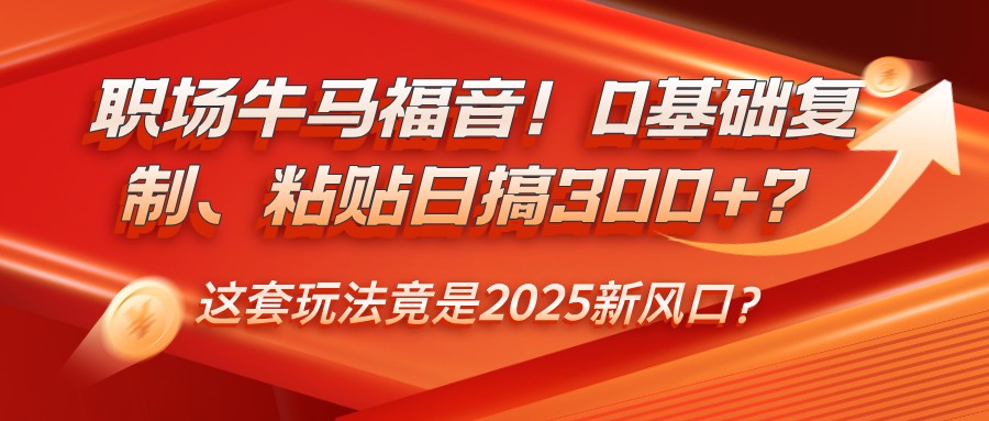 职场牛马福音！0基础复制、粘贴日搞300+？这套玩法竟是2025新风口？-鑫梵淘